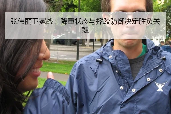 张伟丽卫冕战：降重状态与摔跤防御决定胜负关键