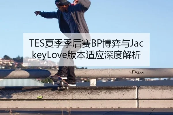 TES夏季季后赛BP博弈与JackeyLove版本适应深度解析