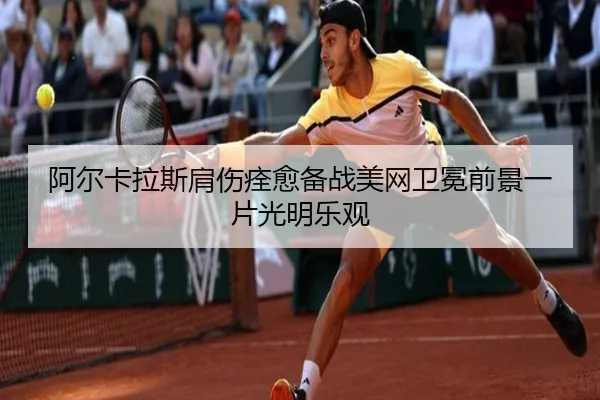 阿尔卡拉斯肩伤痊愈备战美网卫冕前景一片光明乐观