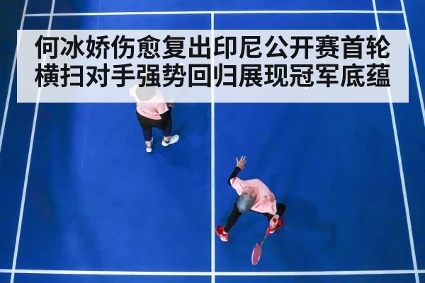 何冰娇伤愈复出印尼公开赛首轮横扫对手强势回归展现冠军底蕴