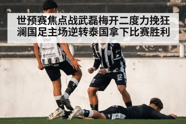 世预赛焦点战武磊梅开二度力挽狂澜国足主场逆转泰国拿下比赛胜利