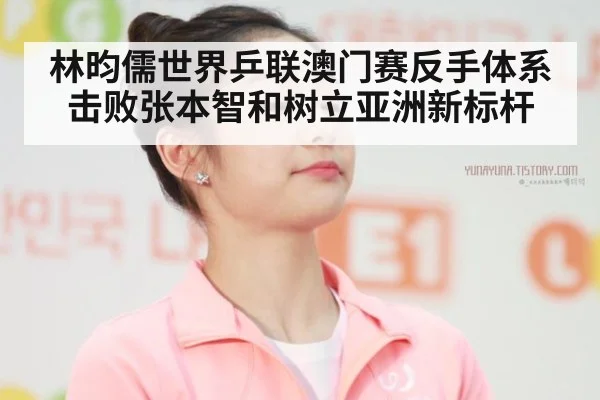 林昀儒世界乒联澳门赛反手体系击败张本智和树立亚洲新标杆
