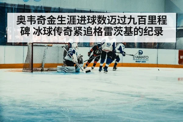 奥韦奇金生涯进球数迈过九百里程碑 冰球传奇紧追格雷茨基的纪录